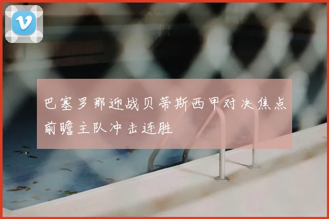 巴塞罗那迎战贝蒂斯西甲对决焦点前瞻主队冲击连胜