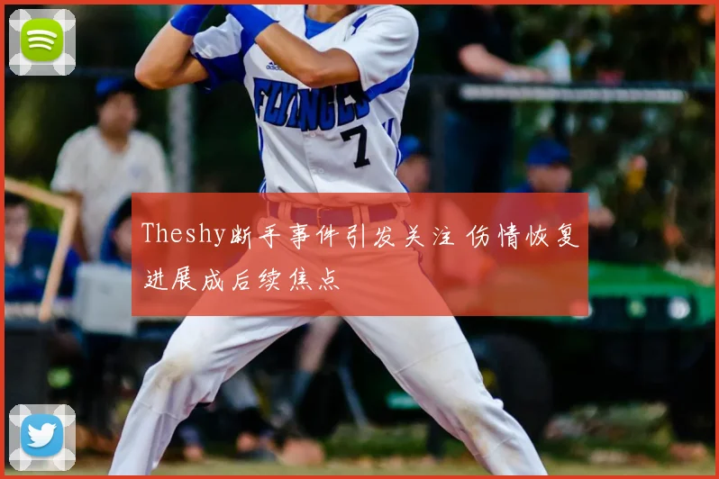 Theshy断手事件引发关注 伤情恢复进展成后续焦点