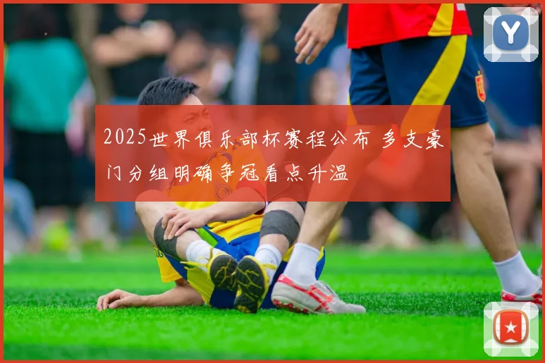 2025世界俱乐部杯赛程公布 多支豪门分组明确争冠看点升温