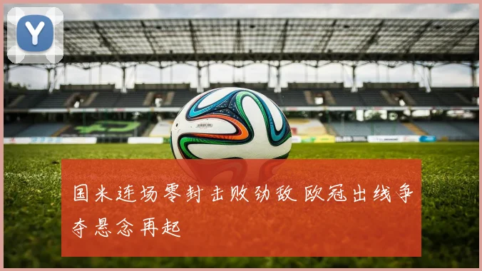 国米连场零封击败劲敌 欧冠出线争夺悬念再起