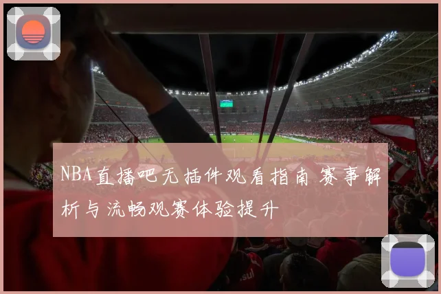NBA直播吧无插件观看指南 赛事解析与流畅观赛体验提升
