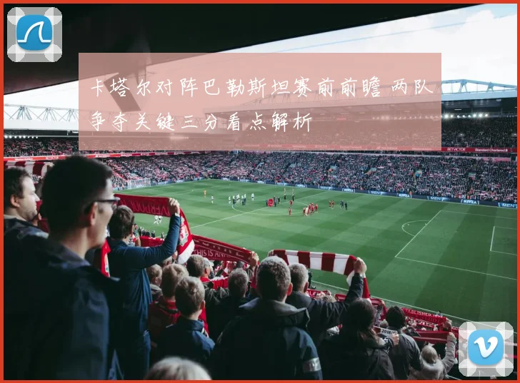 卡塔尔对阵巴勒斯坦赛前前瞻 两队争夺关键三分看点解析