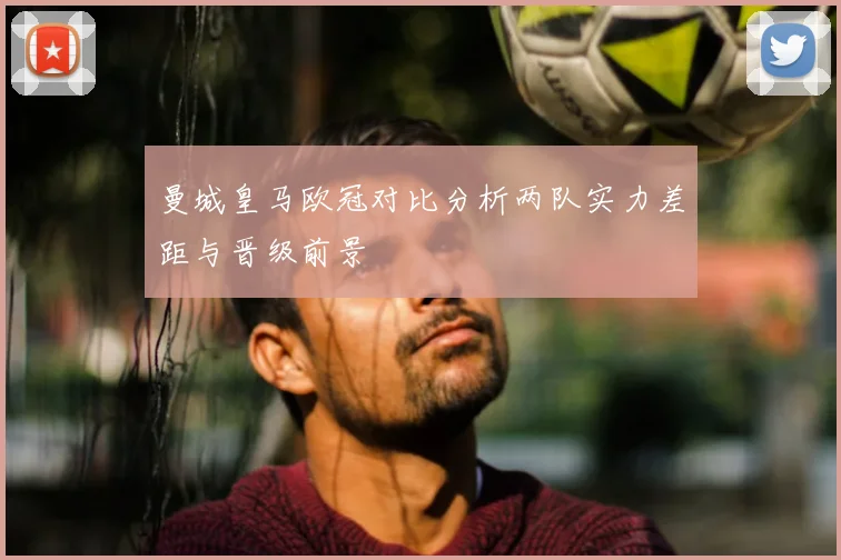 曼城皇马欧冠对比分析两队实力差距与晋级前景