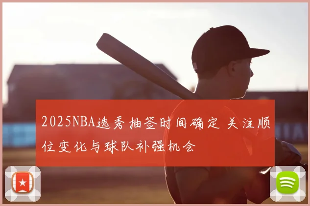 2025NBA选秀抽签时间确定 关注顺位变化与球队补强机会