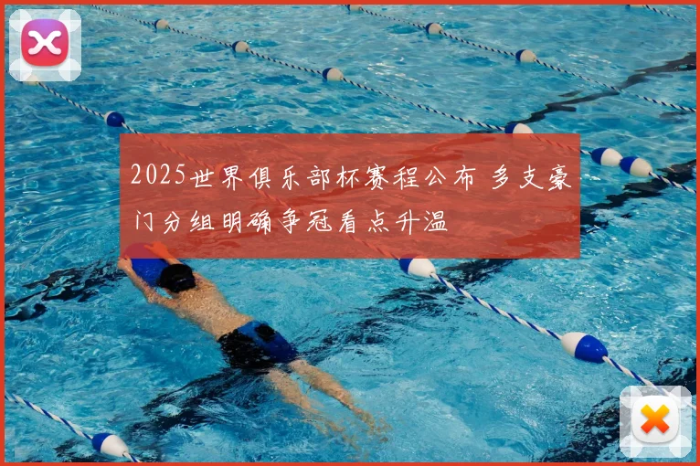 2025世界俱乐部杯赛程公布 多支豪门分组明确争冠看点升温