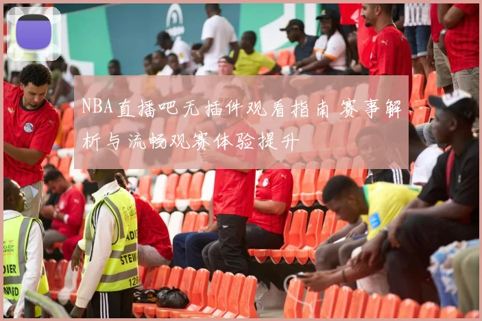 NBA直播吧无插件观看指南 赛事解析与流畅观赛体验提升