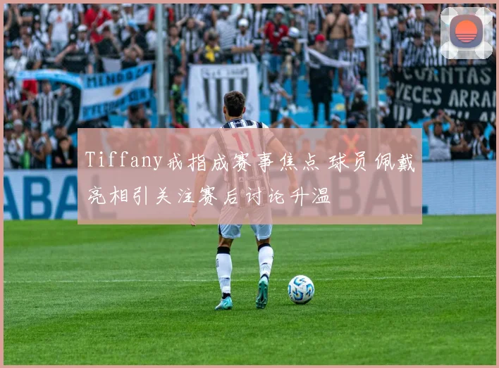 Tiffany戒指成赛事焦点 球员佩戴亮相引关注赛后讨论升温