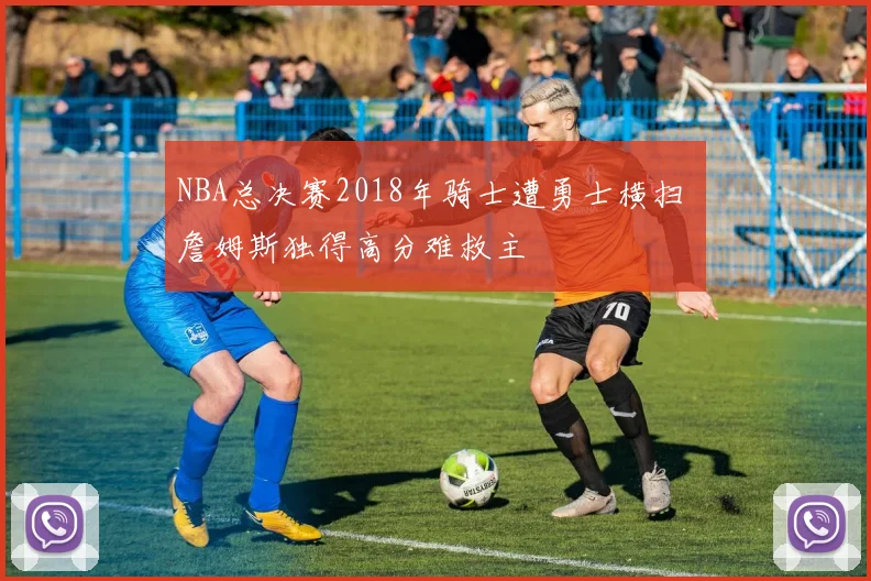 NBA总决赛2018年骑士遭勇士横扫 詹姆斯独得高分难救主