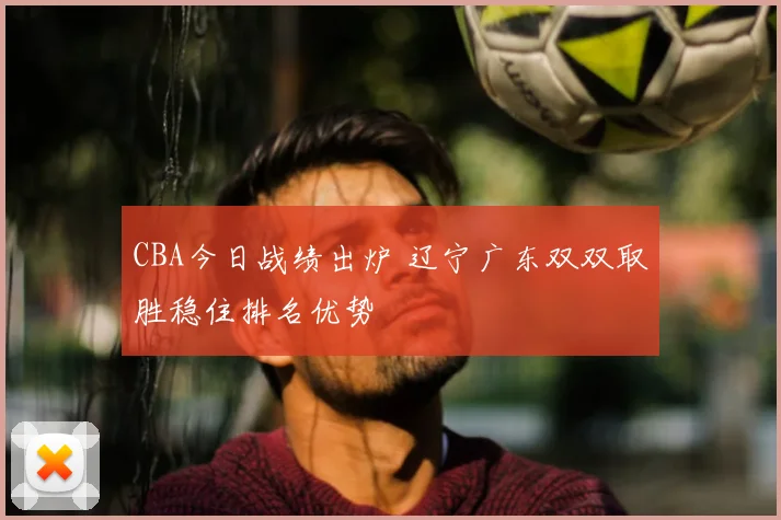 CBA今日战绩出炉 辽宁广东双双取胜稳住排名优势