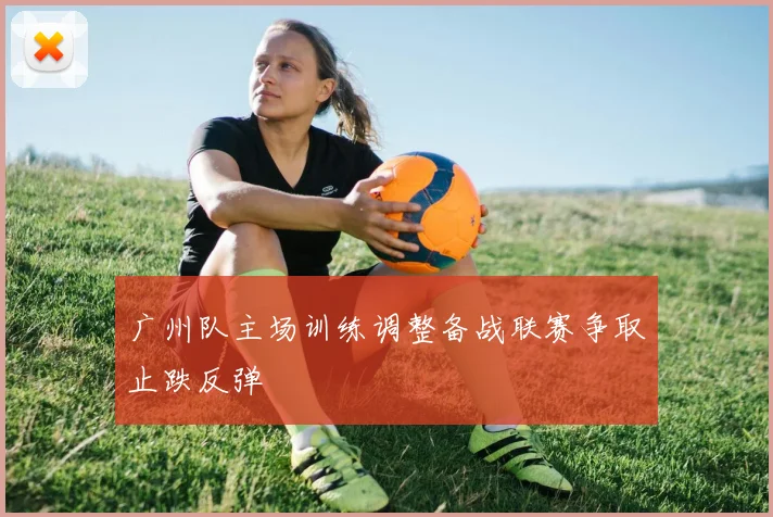 广州队主场训练调整备战联赛争取止跌反弹