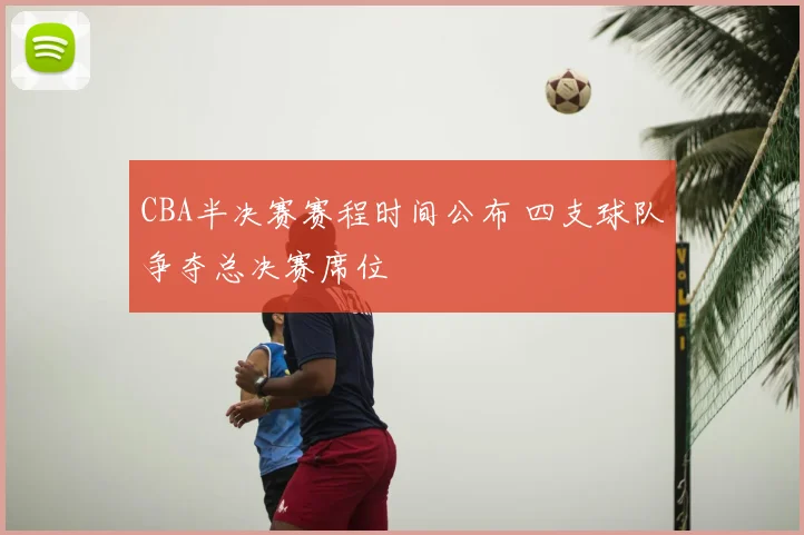CBA半决赛赛程时间公布 四支球队争夺总决赛席位