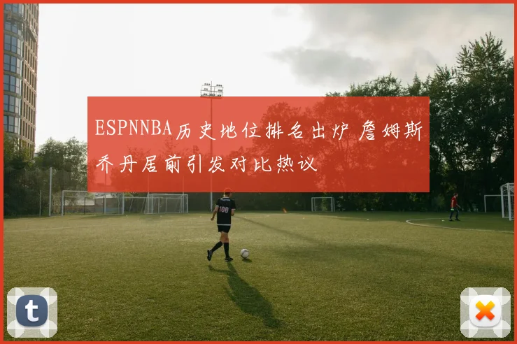 ESPNNBA历史地位排名出炉 詹姆斯乔丹居前引发对比热议