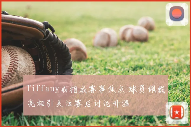 Tiffany戒指成赛事焦点 球员佩戴亮相引关注赛后讨论升温