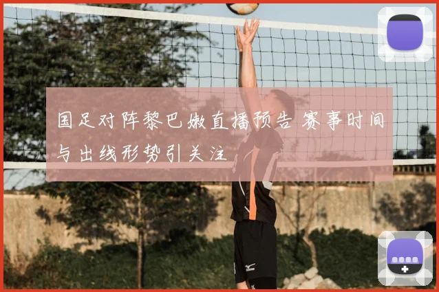 国足对阵黎巴嫩直播预告 赛事时间与出线形势引关注