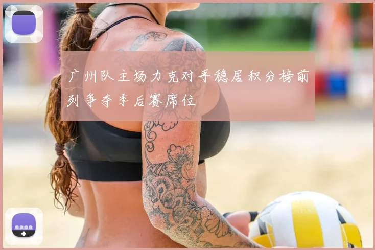 广州队主场力克对手稳居积分榜前列争夺季后赛席位