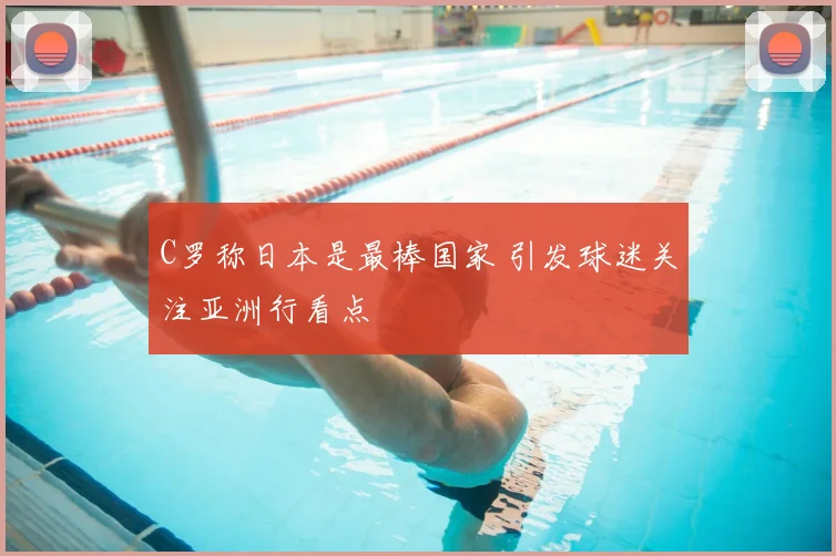 C罗称日本是最棒国家 引发球迷关注亚洲行看点