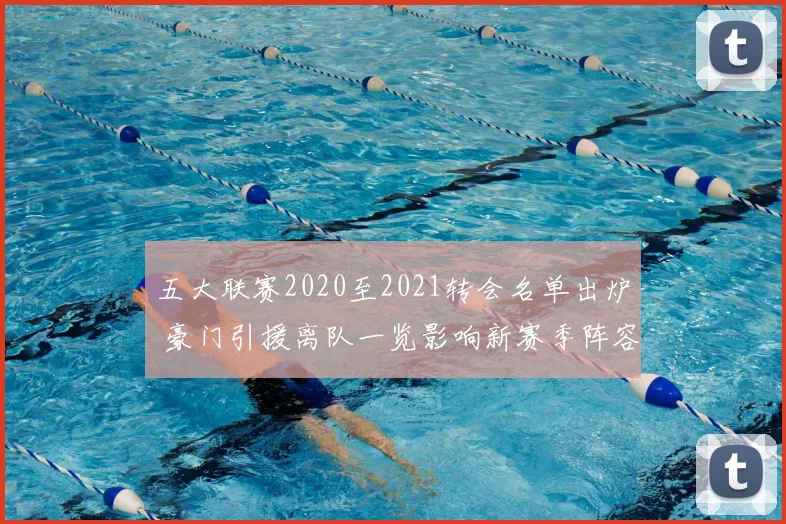 五大联赛2020至2021转会名单出炉 豪门引援离队一览影响新赛季阵容布局