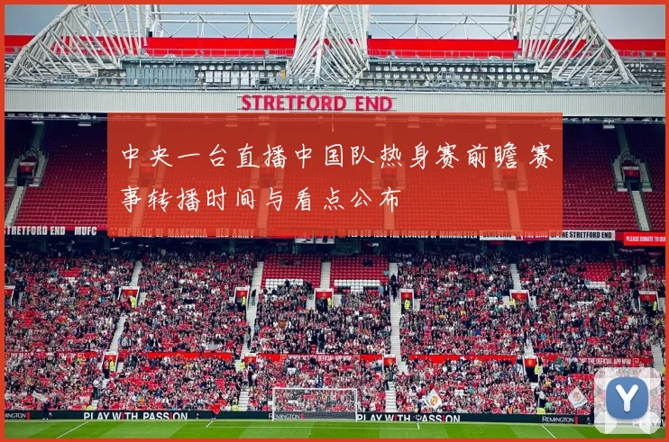 中央一台直播中国队热身赛前瞻 赛事转播时间与看点公布