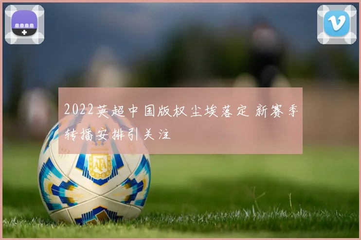 2022英超中国版权尘埃落定 新赛季转播安排引关注