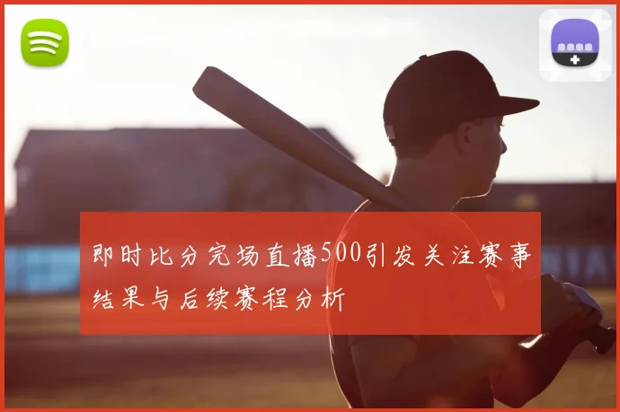 即时比分完场直播500引发关注赛事结果与后续赛程分析