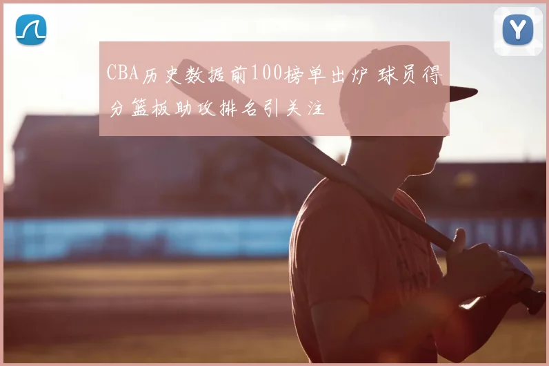 CBA历史数据前100榜单出炉 球员得分篮板助攻排名引关注