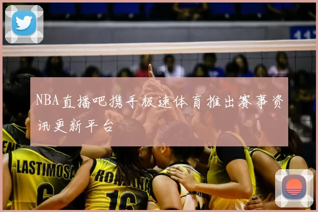 NBA直播吧携手极速体育推出赛事资讯更新平台