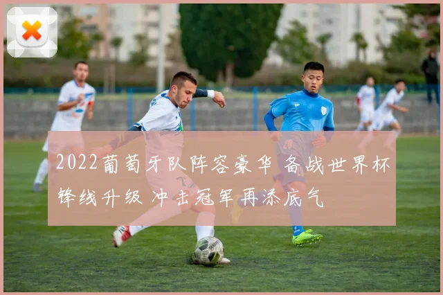 2022葡萄牙队阵容豪华 备战世界杯锋线升级 冲击冠军再添底气