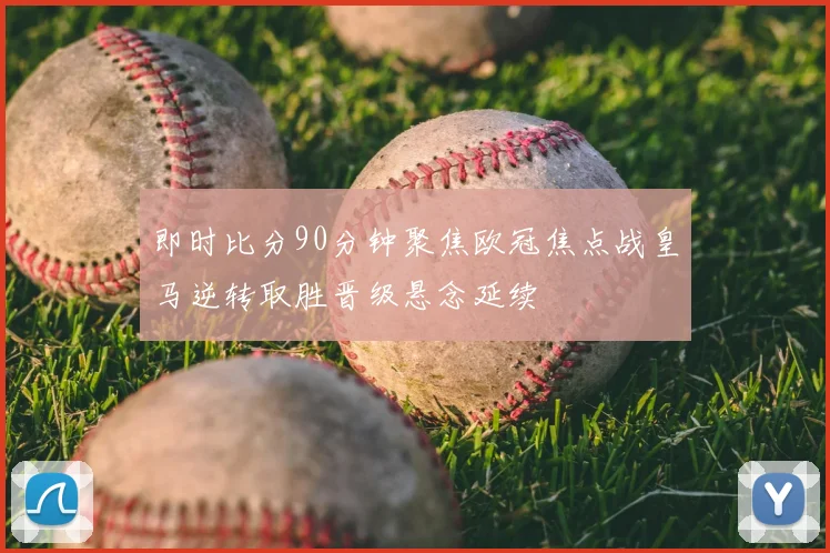 即时比分90分钟聚焦欧冠焦点战皇马逆转取胜晋级悬念延续