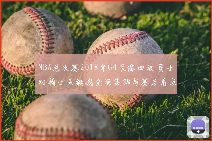 NBA总决赛2018年G4录像回放 勇士对骑士关键战全场集锦与赛后看点