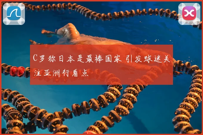 C罗称日本是最棒国家 引发球迷关注亚洲行看点