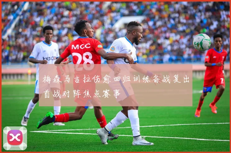 梅森马吉拉伤愈回归训练备战复出首战对阵焦点赛事