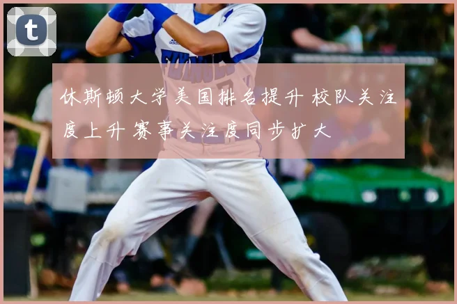 休斯顿大学美国排名提升 校队关注度上升 赛事关注度同步扩大