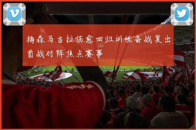 梅森马吉拉伤愈回归训练备战复出首战对阵焦点赛事