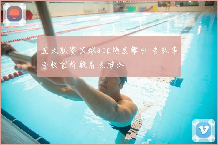 五大联赛买球app热度攀升 多队争夺收官阶段看点增加